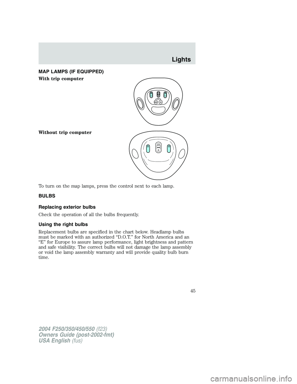FORD F250 2004 Owners Manual MAP LAMPS (IF EQUIPPED)
With trip computer
Without trip computer
To turn on the map lamps, press the control next to each lamp.
BULBS
Replacing exterior bulbs
Check the operation of all the bulbs freq FORD F250 2004 Owners Manual MAP LAMPS (IF EQUIPPED)
With trip computer
Without trip computer
To turn on the map lamps, press the control next to each lamp.
BULBS
Replacing exterior bulbs
Check the operation of all the bulbs freq