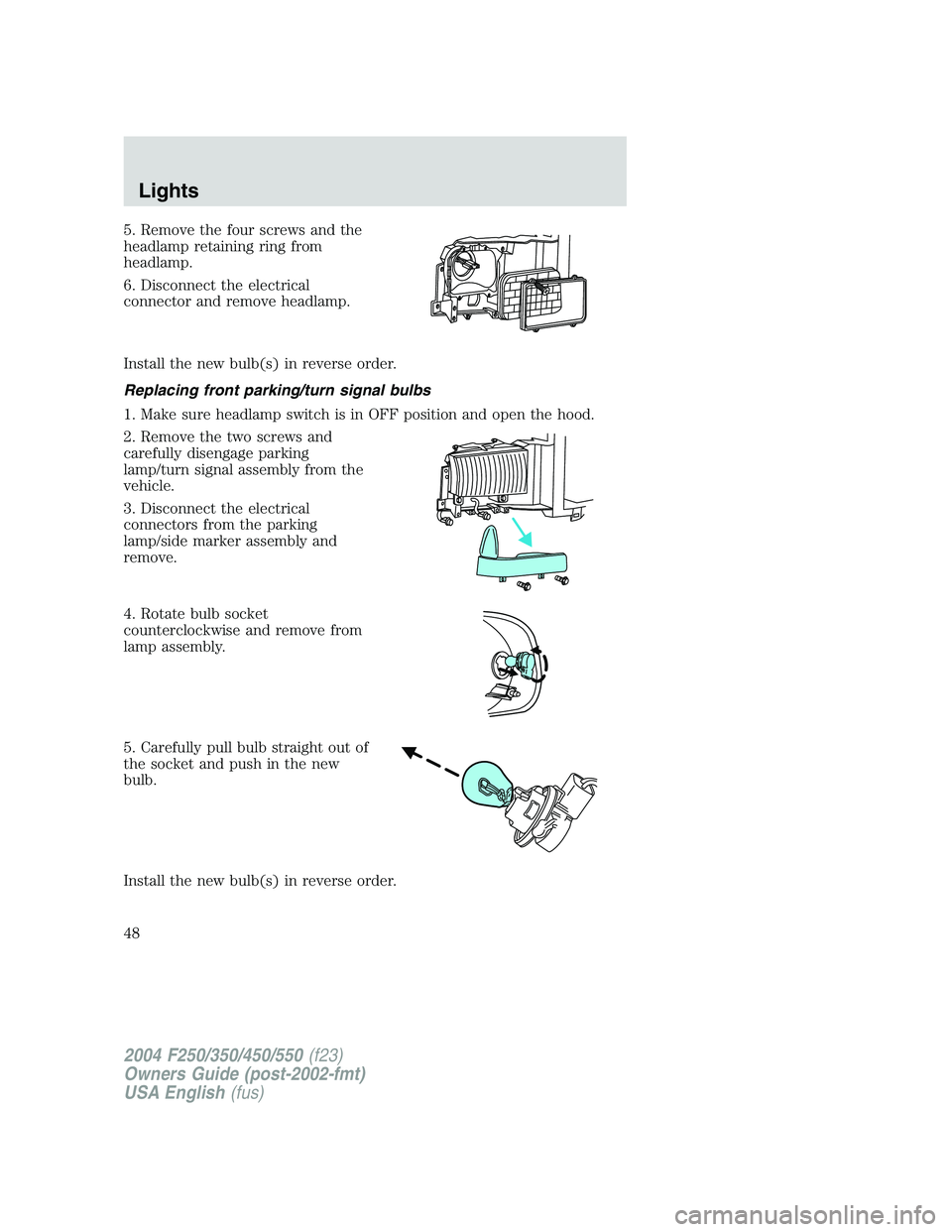 FORD F250 2004 Owners Manual 5. Remove the four screws and the
headlamp retaining ring from
headlamp.
6. Disconnect the electrical
connector and remove headlamp.
Install the new bulb(s) in reverse order.
Replacing front parking/t FORD F250 2004 Owners Manual 5. Remove the four screws and the
headlamp retaining ring from
headlamp.
6. Disconnect the electrical
connector and remove headlamp.
Install the new bulb(s) in reverse order.
Replacing front parking/t