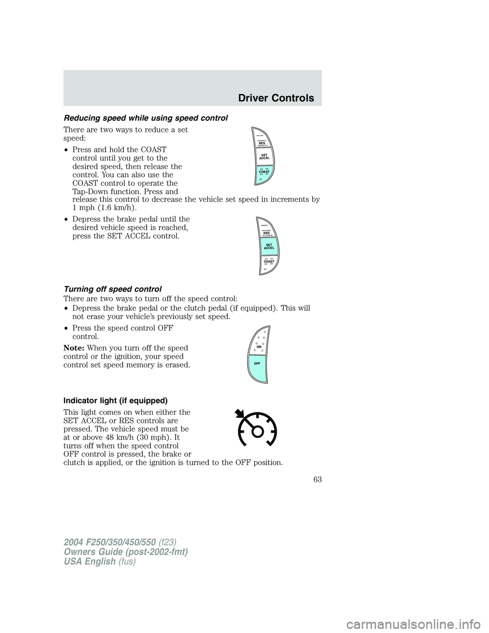 FORD F250 2004 Repair Manual Reducing speed while using speed control
There are two ways to reduce a set
speed:
•Press and hold the COAST
control until you get to the
desired speed, then release the
control. You can also use th