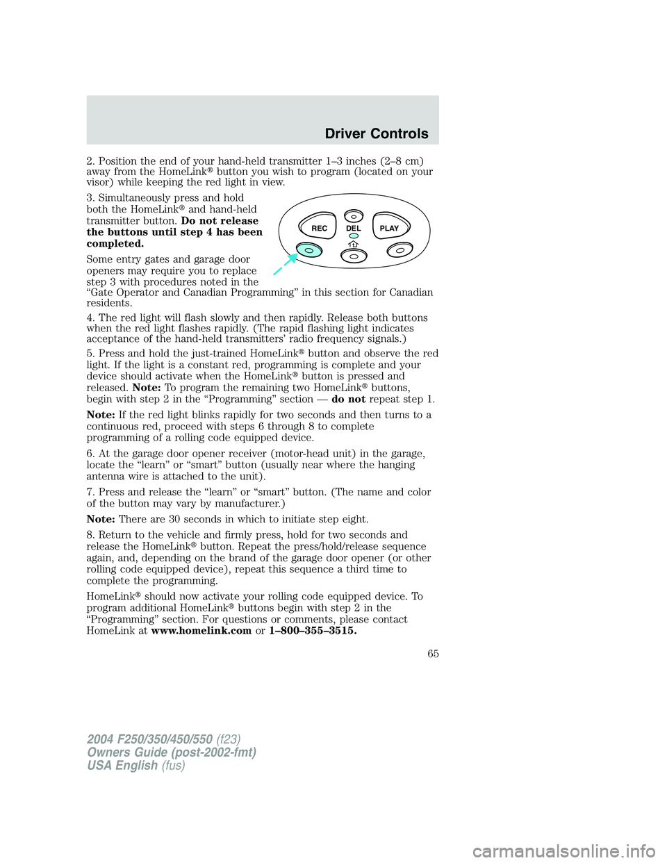 FORD F250 2004 Repair Manual 2. Position the end of your hand-held transmitter 1–3 inches (2–8 cm)
away from the HomeLinkbutton you wish to program (located on your
visor) while keeping the red light in view.
3. Simultaneous