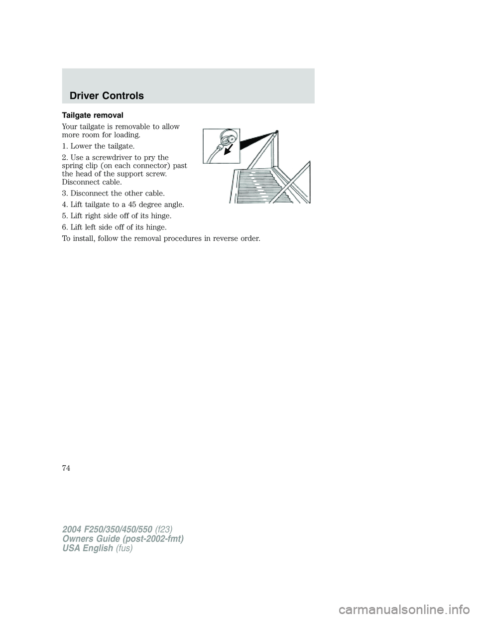 FORD F250 2004 Manual PDF Tailgate removal
Your tailgate is removable to allow
more room for loading.
1. Lower the tailgate.
2. Use a screwdriver to pry the
spring clip (on each connector) past
the head of the support screw.
D FORD F250 2004 Manual PDF Tailgate removal
Your tailgate is removable to allow
more room for loading.
1. Lower the tailgate.
2. Use a screwdriver to pry the
spring clip (on each connector) past
the head of the support screw.
D