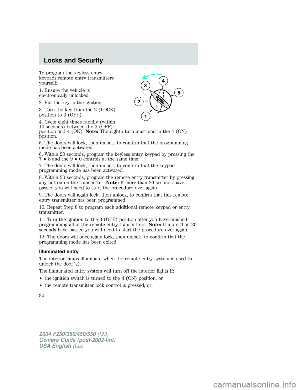 FORD F250 2004 Owners Manual To program the keyless entry
keypads remote entry transmitters
yourself:
1. Ensure the vehicle is
electronically unlocked.
2. Put the key in the ignition.
3. Turn the key from the 2 (LOCK)
position to FORD F250 2004 Owners Manual To program the keyless entry
keypads remote entry transmitters
yourself:
1. Ensure the vehicle is
electronically unlocked.
2. Put the key in the ignition.
3. Turn the key from the 2 (LOCK)
position to