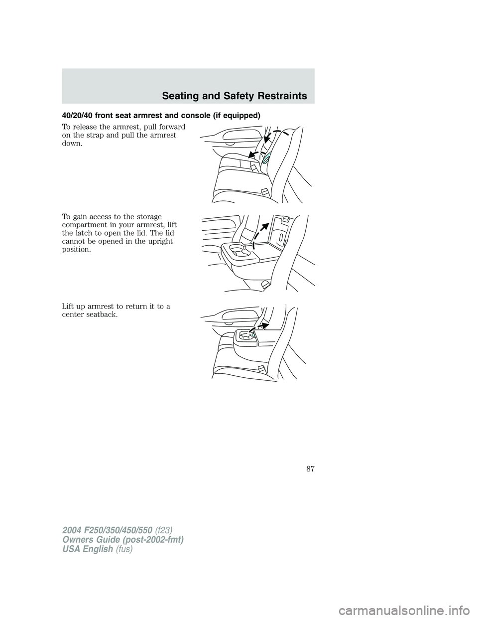 FORD F250 2004 Manual Online 40/20/40 front seat armrest and console (if equipped)
To release the armrest, pull forward
on the strap and pull the armrest
down.
To gain access to the storage
compartment in your armrest, lift
the l