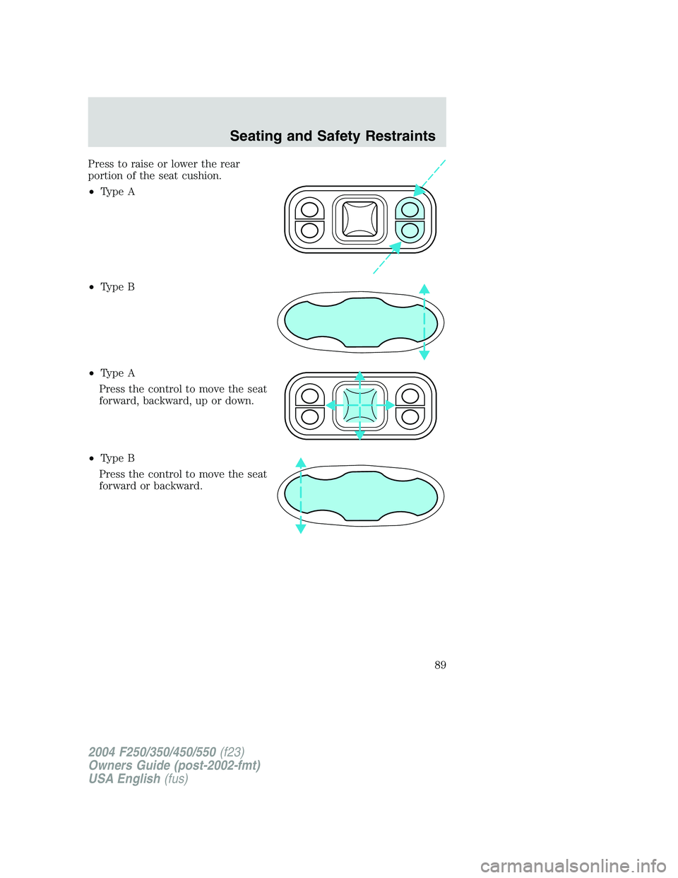 FORD F250 2004 Manual Online Press to raise or lower the rear
portion of the seat cushion.
•Type A
•Type B
•Type A
Press the control to move the seat
forward, backward, up or down.
•Type B
Press the control to move the se