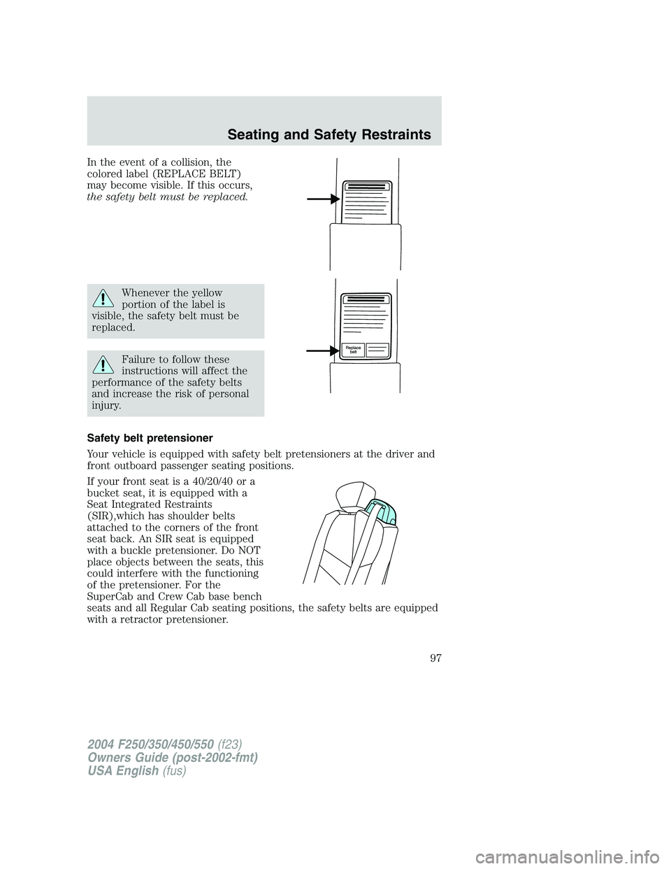 FORD F250 2004 Owners Manual In the event of a collision, the
colored label (REPLACE BELT)
may become visible. If this occurs,
the safety belt must be replaced.
Whenever the yellow
portion of the label is
visible, the safety belt FORD F250 2004 Owners Manual In the event of a collision, the
colored label (REPLACE BELT)
may become visible. If this occurs,
the safety belt must be replaced.
Whenever the yellow
portion of the label is
visible, the safety belt