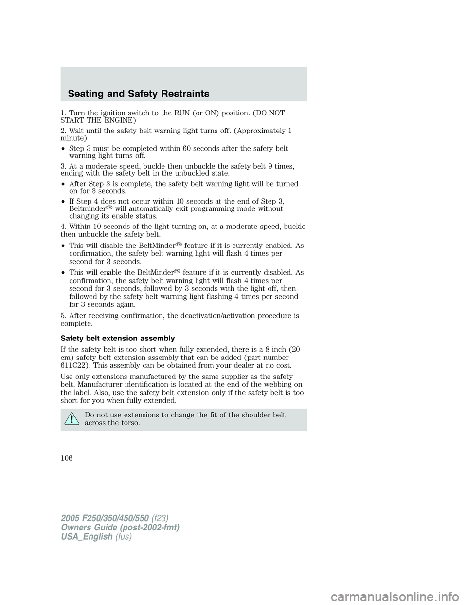 FORD F250 2005 Owners Manual 1. Turn the ignition switch to the RUN (or ON) position. (DO NOT
START THE ENGINE)
2. Wait until the safety belt warning light turns off. (Approximately 1
minute)
•Step 3 must be completed within 60 FORD F250 2005 Owners Manual 1. Turn the ignition switch to the RUN (or ON) position. (DO NOT
START THE ENGINE)
2. Wait until the safety belt warning light turns off. (Approximately 1
minute)
•Step 3 must be completed within 60