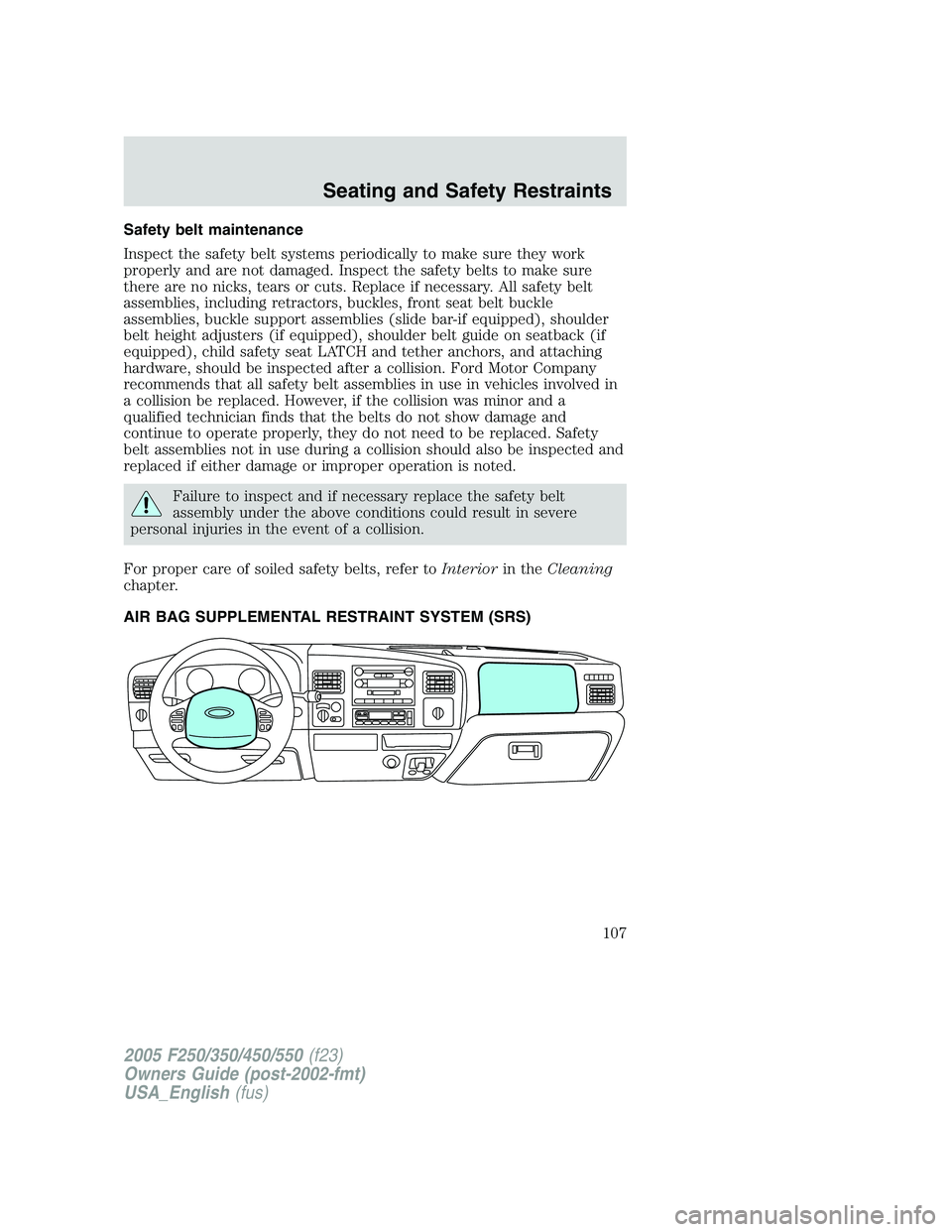 FORD F250 2005  Owners Manual Safety belt maintenance
Inspect the safety belt systems periodically to make sure they work
properly and are not damaged. Inspect the safety belts to make sure
there are no nicks, tears or cuts. Repla
