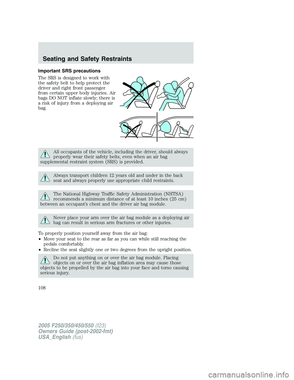 FORD F250 2005 Owners Manual Important SRS precautions
The SRS is designed to work with
the safety belt to help protect the
driver and right front passenger
from certain upper body injuries. Air
bags DO NOT inflate slowly; there FORD F250 2005 Owners Manual Important SRS precautions
The SRS is designed to work with
the safety belt to help protect the
driver and right front passenger
from certain upper body injuries. Air
bags DO NOT inflate slowly; there