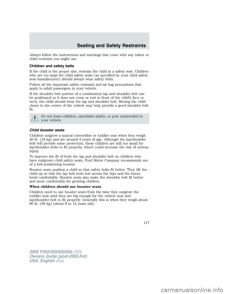 FORD F250 2005 Owners Manual Always follow the instructions and warnings that come with any infant or
child restraint you might use.
Children and safety belts
If the child is the proper size, restrain the child in a safety seat. FORD F250 2005 Owners Manual Always follow the instructions and warnings that come with any infant or
child restraint you might use.
Children and safety belts
If the child is the proper size, restrain the child in a safety seat.