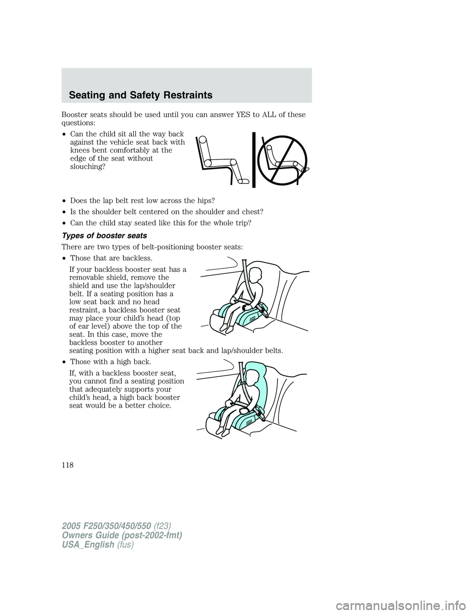 FORD F250 2005 Owners Manual Booster seats should be used until you can answer YES to ALL of these
questions:
•Can the child sit all the way back
against the vehicle seat back with
knees bent comfortably at the
edge of the seat FORD F250 2005 Owners Manual Booster seats should be used until you can answer YES to ALL of these
questions:
•Can the child sit all the way back
against the vehicle seat back with
knees bent comfortably at the
edge of the seat