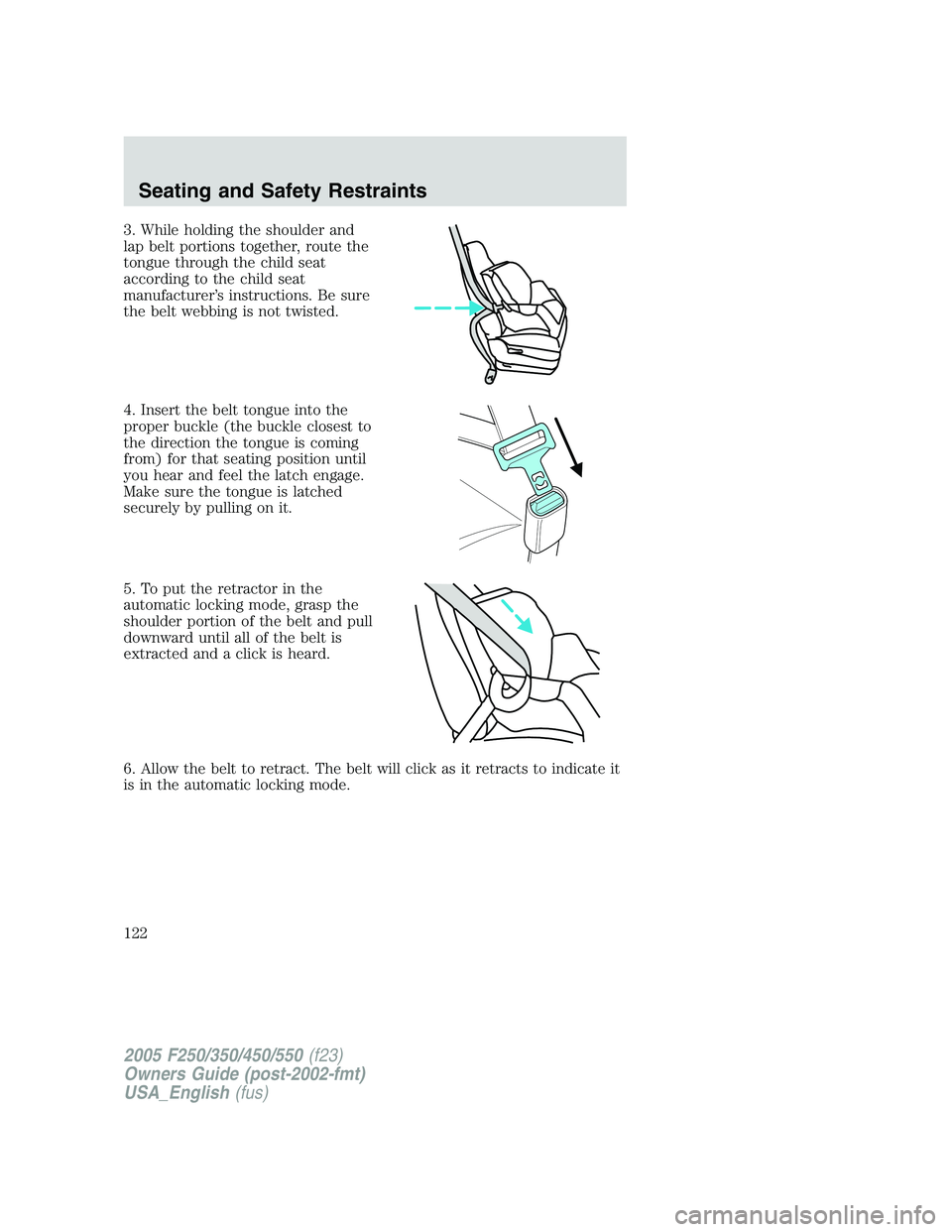 FORD F250 2005 Owners Manual 3. While holding the shoulder and
lap belt portions together, route the
tongue through the child seat
according to the child seat
manufacturer’s instructions. Be sure
the belt webbing is not twisted FORD F250 2005 Owners Manual 3. While holding the shoulder and
lap belt portions together, route the
tongue through the child seat
according to the child seat
manufacturer’s instructions. Be sure
the belt webbing is not twisted