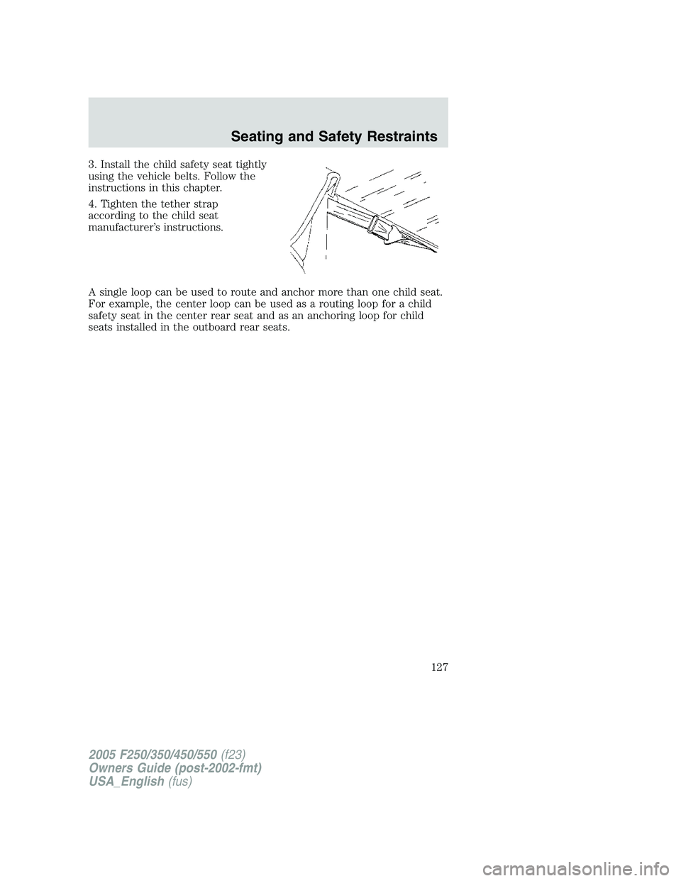 FORD F250 2005 Owners Manual 3. Install the child safety seat tightly
using the vehicle belts. Follow the
instructions in this chapter.
4. Tighten the tether strap
according to the child seat
manufacturer’s instructions.
A sing FORD F250 2005 Owners Manual 3. Install the child safety seat tightly
using the vehicle belts. Follow the
instructions in this chapter.
4. Tighten the tether strap
according to the child seat
manufacturer’s instructions.
A sing