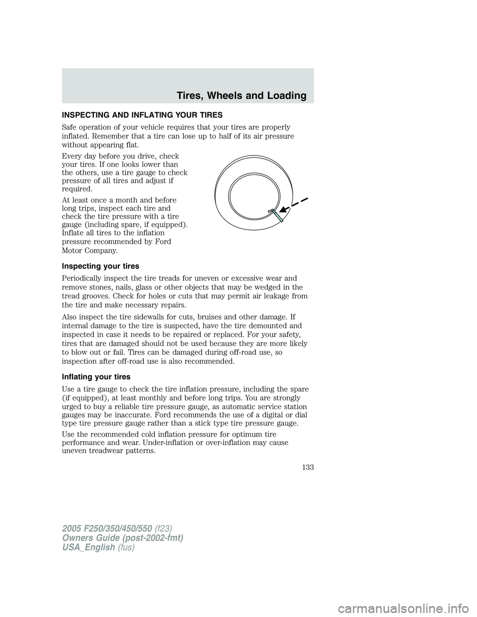 FORD F250 2005  Owners Manual INSPECTING AND INFLATING YOUR TIRES
Safe operation of your vehicle requires that your tires are properly
inflated. Remember that a tire can lose up to half of its air pressure
without appearing flat.
