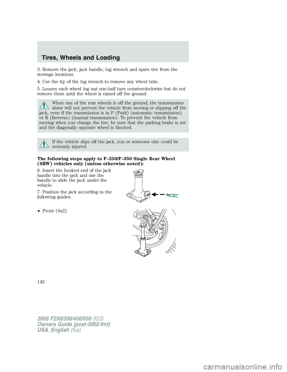 FORD F250 2005 Owners Manual 3. Remove the jack, jack handle, lug wrench and spare tire from the
stowage locations.
4. Use the tip of the lug wrench to remove any wheel trim.
5. Loosen each wheel lug nut one-half turn countercloc FORD F250 2005 Owners Manual 3. Remove the jack, jack handle, lug wrench and spare tire from the
stowage locations.
4. Use the tip of the lug wrench to remove any wheel trim.
5. Loosen each wheel lug nut one-half turn countercloc