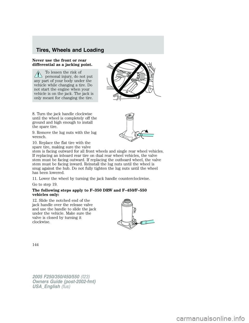 FORD F250 2005 Owners Manual Never use the front or rear
differential as a jacking point.
To lessen the risk of
personal injury, do not put
any part of your body under the
vehicle while changing a tire. Do
not start the engine wh FORD F250 2005 Owners Manual Never use the front or rear
differential as a jacking point.
To lessen the risk of
personal injury, do not put
any part of your body under the
vehicle while changing a tire. Do
not start the engine wh