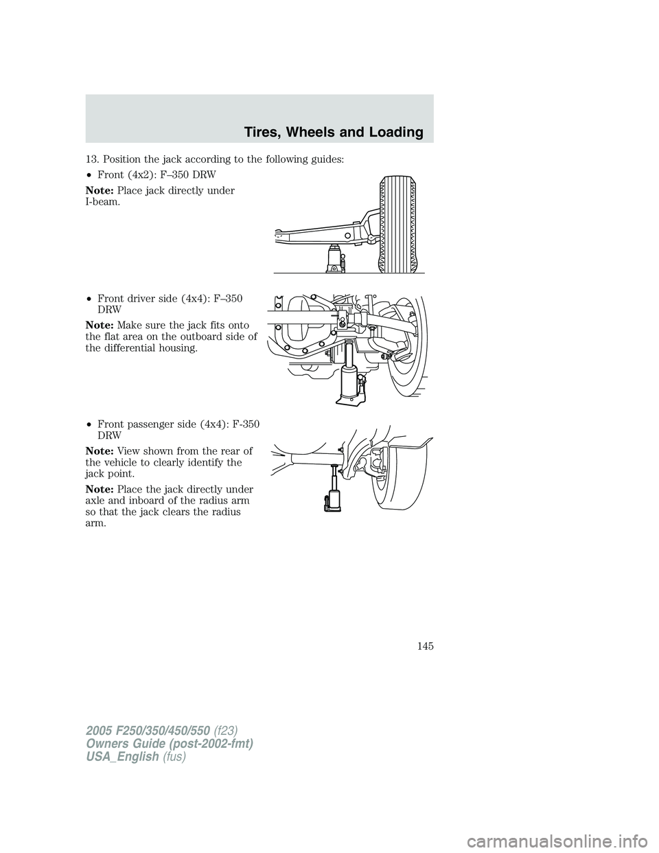 FORD F250 2005 Owners Manual 13. Position the jack according to the following guides:
•Front (4x2): F–350 DRW
Note:Place jack directly under
I-beam.
•Front driver side (4x4): F–350
DRW
Note:Make sure the jack fits onto
th FORD F250 2005 Owners Manual 13. Position the jack according to the following guides:
•Front (4x2): F–350 DRW
Note:Place jack directly under
I-beam.
•Front driver side (4x4): F–350
DRW
Note:Make sure the jack fits onto
th