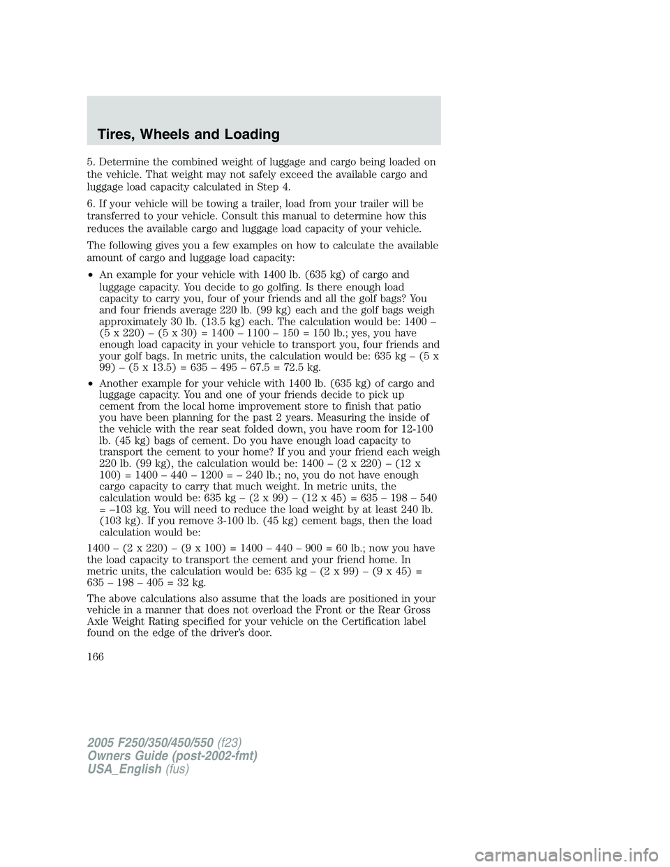 FORD F250 2005 Owners Manual 5. Determine the combined weight of luggage and cargo being loaded on
the vehicle. That weight may not safely exceed the available cargo and
luggage load capacity calculated in Step 4.
6. If your vehi FORD F250 2005 Owners Manual 5. Determine the combined weight of luggage and cargo being loaded on
the vehicle. That weight may not safely exceed the available cargo and
luggage load capacity calculated in Step 4.
6. If your vehi