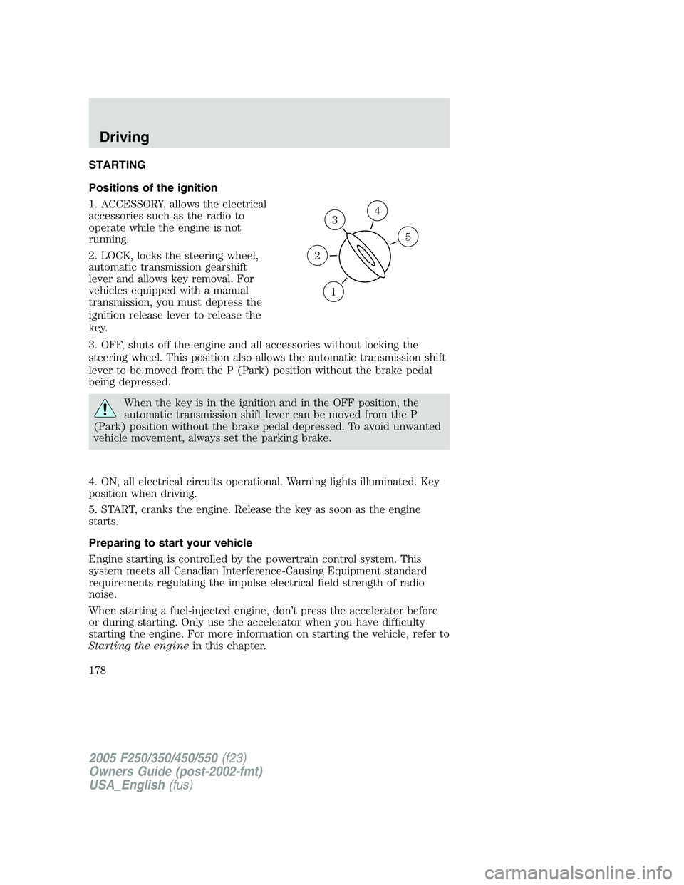 FORD F250 2005 Owners Manual STARTING
Positions of the ignition
1. ACCESSORY, allows the electrical
accessories such as the radio to
operate while the engine is not
running.
2. LOCK, locks the steering wheel,
automatic transmissi FORD F250 2005 Owners Manual STARTING
Positions of the ignition
1. ACCESSORY, allows the electrical
accessories such as the radio to
operate while the engine is not
running.
2. LOCK, locks the steering wheel,
automatic transmissi