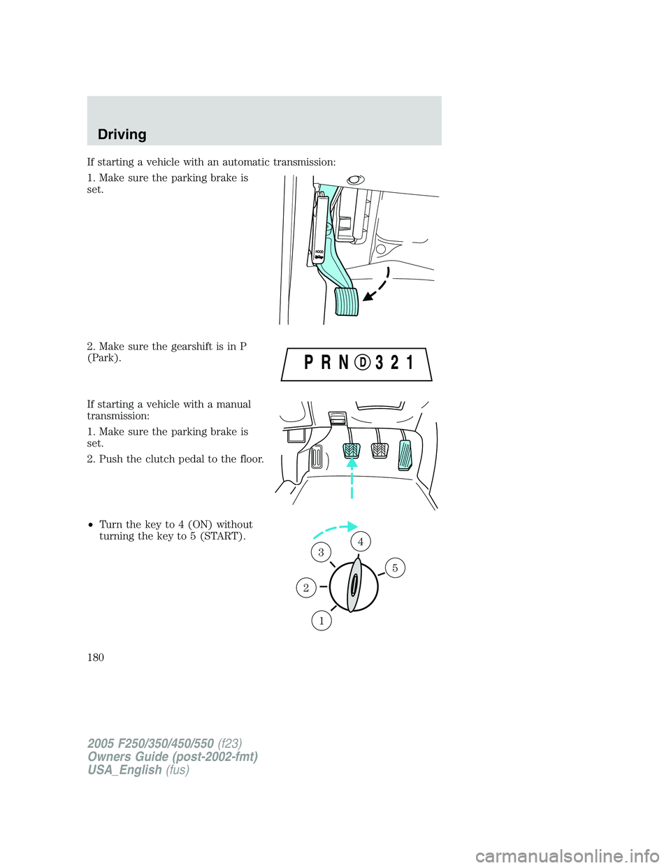 FORD F250 2005 Owners Manual If starting a vehicle with an automatic transmission:
1. Make sure the parking brake is
set.
2. Make sure the gearshift is in P
(Park).
If starting a vehicle with a manual
transmission:
1. Make sure t FORD F250 2005 Owners Manual If starting a vehicle with an automatic transmission:
1. Make sure the parking brake is
set.
2. Make sure the gearshift is in P
(Park).
If starting a vehicle with a manual
transmission:
1. Make sure t