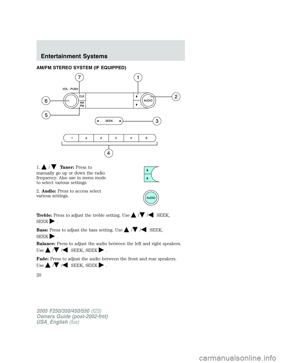 FORD F250 2005 User Guide AM/FM STEREO SYSTEM (IF EQUIPPED)
1.
/Tuner:Press to
manually go up or down the radio
frequency. Also use in menu mode
to select various settings.
2.Audio:Press to access select
various settings.
Treb