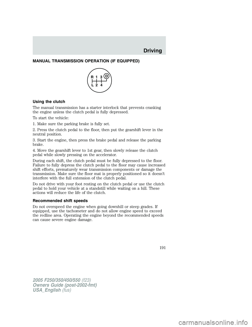 FORD F250 2005 Owners Manual MANUAL TRANSMISSION OPERATION (IF EQUIPPED)
Using the clutch
The manual transmission has a starter interlock that prevents cranking
the engine unless the clutch pedal is fully depressed.
To start the FORD F250 2005 Owners Manual MANUAL TRANSMISSION OPERATION (IF EQUIPPED)
Using the clutch
The manual transmission has a starter interlock that prevents cranking
the engine unless the clutch pedal is fully depressed.
To start the