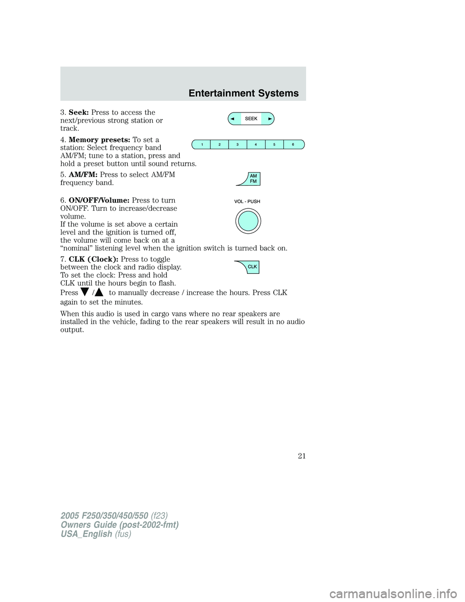 FORD F250 2005 Owners Manual 3.Seek:Press to access the
next/previous strong station or
track.
4.Memory presets:To set a
station: Select frequency band
AM/FM; tune to a station, press and
hold a preset button until sound returns.