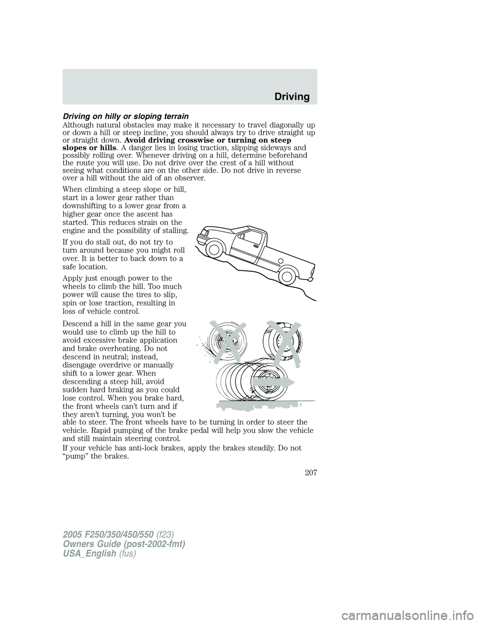FORD F250 2005 Owners Manual Driving on hilly or sloping terrain
Although natural obstacles may make it necessary to travel diagonally up
or down a hill or steep incline, you should always try to drive straight up
or straight dow FORD F250 2005 Owners Manual Driving on hilly or sloping terrain
Although natural obstacles may make it necessary to travel diagonally up
or down a hill or steep incline, you should always try to drive straight up
or straight dow
