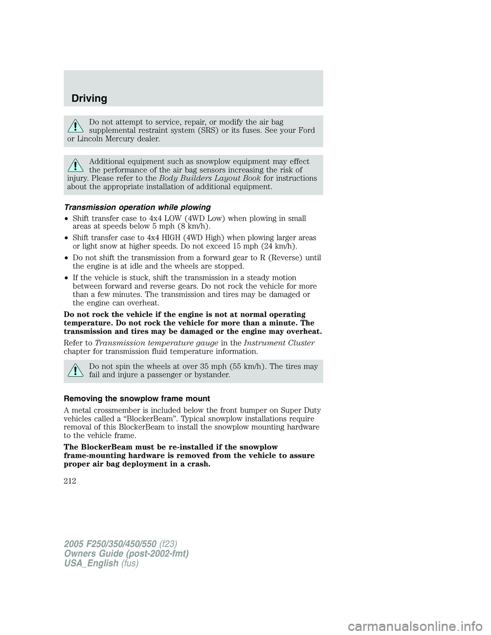 FORD F250 2005 Owners Manual Do not attempt to service, repair, or modify the air bag
supplemental restraint system (SRS) or its fuses. See your Ford
or Lincoln Mercury dealer.
Additional equipment such as snowplow equipment may FORD F250 2005 Owners Manual Do not attempt to service, repair, or modify the air bag
supplemental restraint system (SRS) or its fuses. See your Ford
or Lincoln Mercury dealer.
Additional equipment such as snowplow equipment may