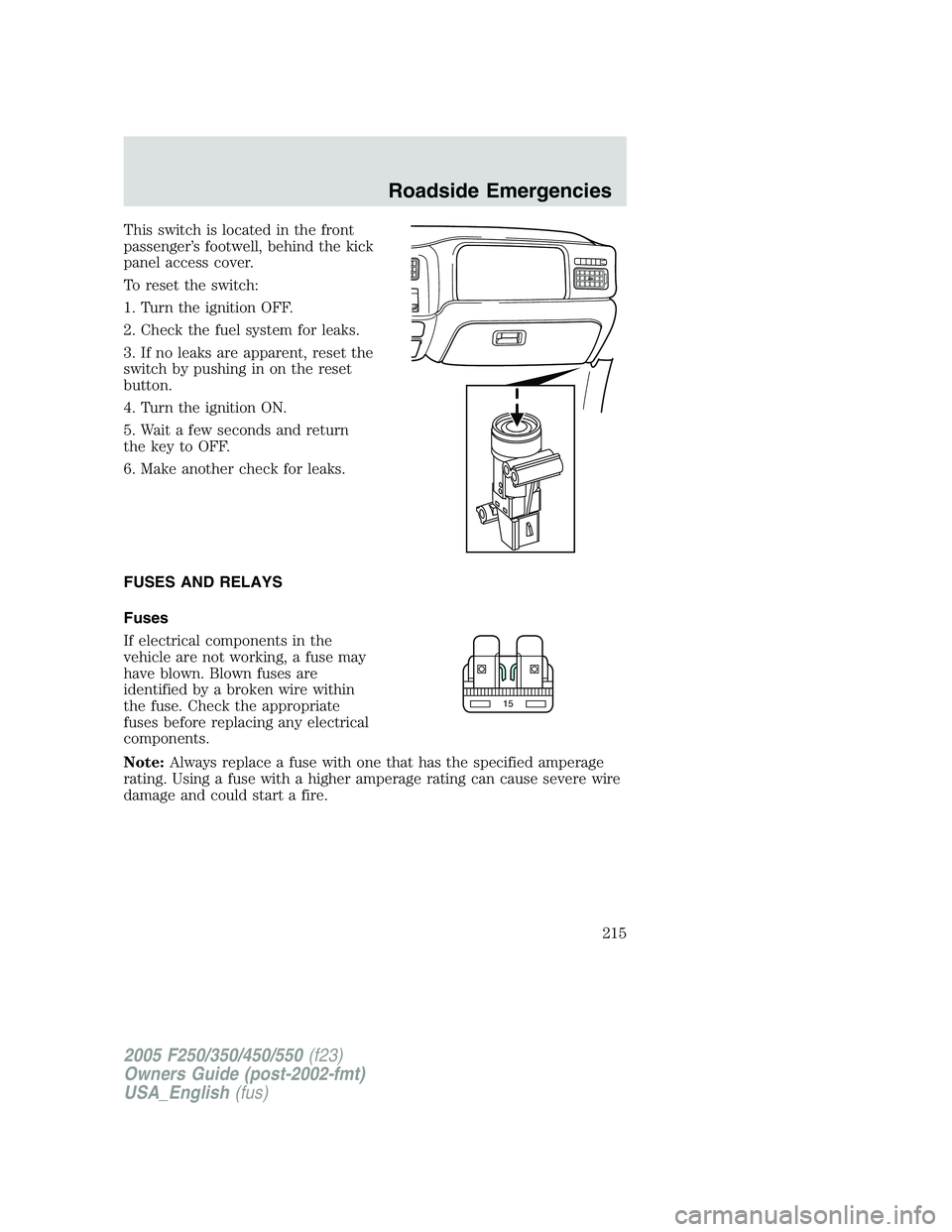 FORD F250 2005 Owners Manual This switch is located in the front
passenger’s footwell, behind the kick
panel access cover.
To reset the switch:
1. Turn the ignition OFF.
2. Check the fuel system for leaks.
3. If no leaks are ap FORD F250 2005 Owners Manual This switch is located in the front
passenger’s footwell, behind the kick
panel access cover.
To reset the switch:
1. Turn the ignition OFF.
2. Check the fuel system for leaks.
3. If no leaks are ap
