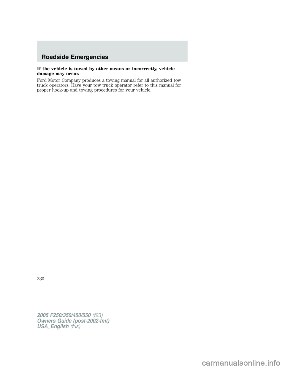 FORD F250 2005 Owners Manual If the vehicle is towed by other means or incorrectly, vehicle
damage may occur.
Ford Motor Company produces a towing manual for all authorized tow
truck operators. Have your tow truck operator refer FORD F250 2005 Owners Manual If the vehicle is towed by other means or incorrectly, vehicle
damage may occur.
Ford Motor Company produces a towing manual for all authorized tow
truck operators. Have your tow truck operator refer