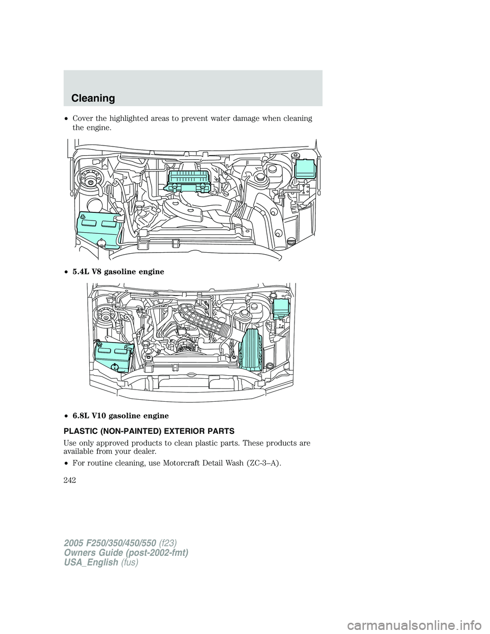 FORD F250 2005 Owners Manual •Cover the highlighted areas to prevent water damage when cleaning
the engine.
•5.4L V8 gasoline engine
•6.8L V10 gasoline engine
PLASTIC (NON-PAINTED) EXTERIOR PARTS
Use only approved products FORD F250 2005 Owners Manual •Cover the highlighted areas to prevent water damage when cleaning
the engine.
•5.4L V8 gasoline engine
•6.8L V10 gasoline engine
PLASTIC (NON-PAINTED) EXTERIOR PARTS
Use only approved products