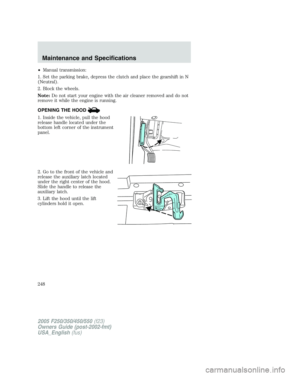 FORD F250 2005 Owners Manual •Manual transmission:
1. Set the parking brake, depress the clutch and place the gearshift in N
(Neutral).
2. Block the wheels.
Note:Do not start your engine with the air cleaner removed and do not
FORD F250 2005 Owners Manual •Manual transmission:
1. Set the parking brake, depress the clutch and place the gearshift in N
(Neutral).
2. Block the wheels.
Note:Do not start your engine with the air cleaner removed and do not