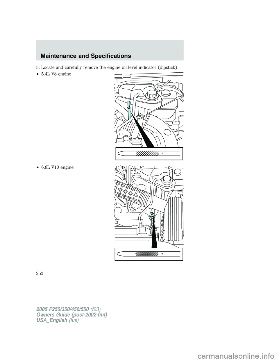 FORD F250 2005 Owners Manual 5. Locate and carefully remove the engine oil level indicator (dipstick).
•5.4L V8 engine
•6.8L V10 engine
2005 F250/350/450/550(f23)
Owners Guide (post-2002-fmt)
USA_English(fus)
Maintenance and FORD F250 2005 Owners Manual 5. Locate and carefully remove the engine oil level indicator (dipstick).
•5.4L V8 engine
•6.8L V10 engine
2005 F250/350/450/550(f23)
Owners Guide (post-2002-fmt)
USA_English(fus)
Maintenance and