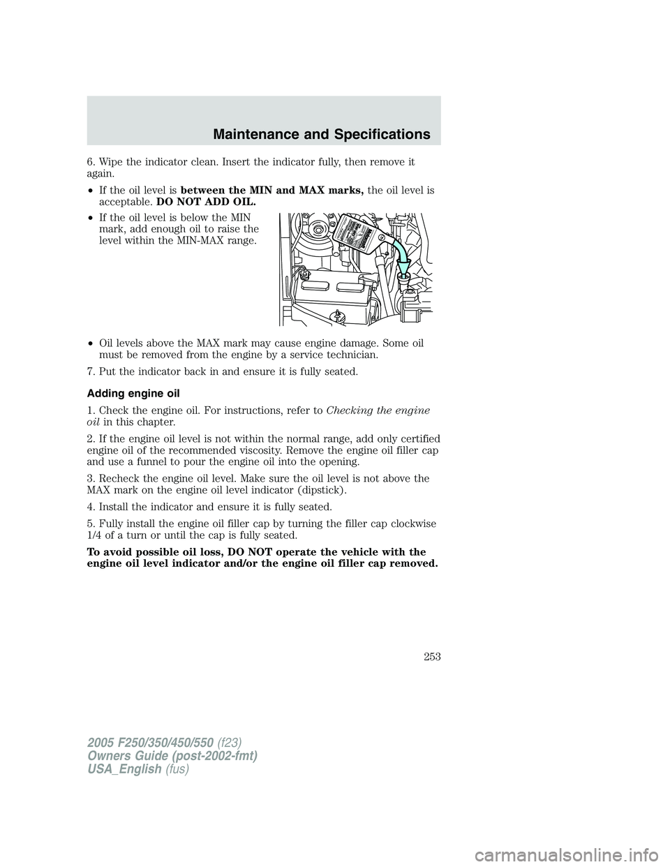 FORD F250 2005 Owners Manual 6. Wipe the indicator clean. Insert the indicator fully, then remove it
again.
•If the oil level isbetween the MIN and MAX marks,the oil level is
acceptable.DO NOT ADD OIL.
•If the oil level is be FORD F250 2005 Owners Manual 6. Wipe the indicator clean. Insert the indicator fully, then remove it
again.
•If the oil level isbetween the MIN and MAX marks,the oil level is
acceptable.DO NOT ADD OIL.
•If the oil level is be