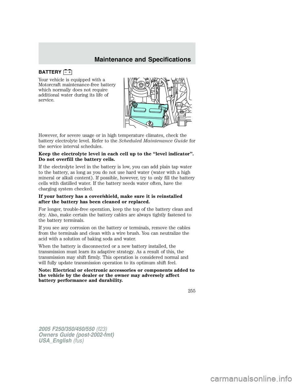 FORD F250 2005 Owners Manual BATTERY
Your vehicle is equipped with a
Motorcraft maintenance-free battery
which normally does not require
additional water during its life of
service.
However, for severe usage or in high temperatur FORD F250 2005 Owners Manual BATTERY
Your vehicle is equipped with a
Motorcraft maintenance-free battery
which normally does not require
additional water during its life of
service.
However, for severe usage or in high temperatur