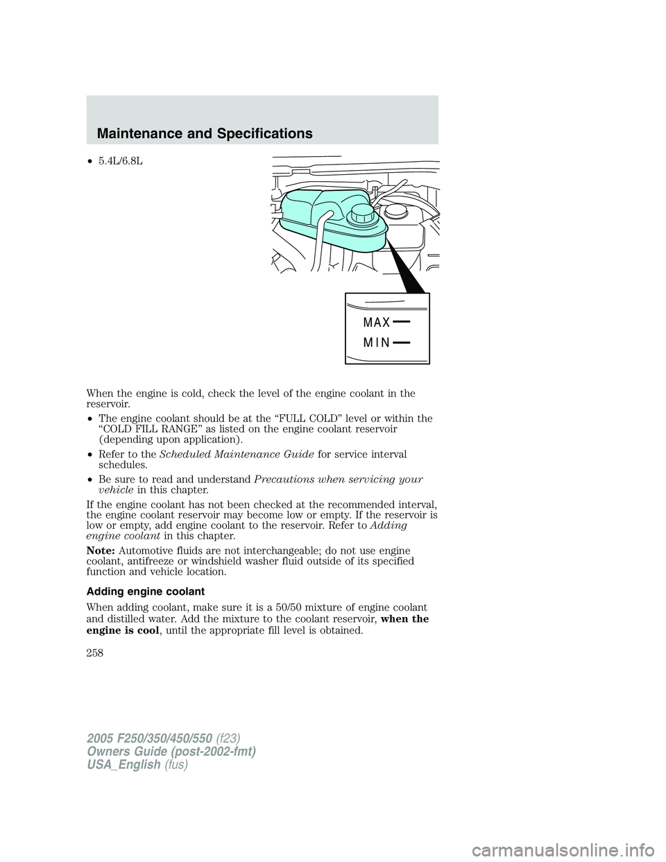 FORD F250 2005 Owners Manual •5.4L/6.8L
When the engine is cold, check the level of the engine coolant in the
reservoir.
•The engine coolant should be at the “FULL COLD” level or within the
“COLD FILL RANGE” as listed FORD F250 2005 Owners Manual •5.4L/6.8L
When the engine is cold, check the level of the engine coolant in the
reservoir.
•The engine coolant should be at the “FULL COLD” level or within the
“COLD FILL RANGE” as listed