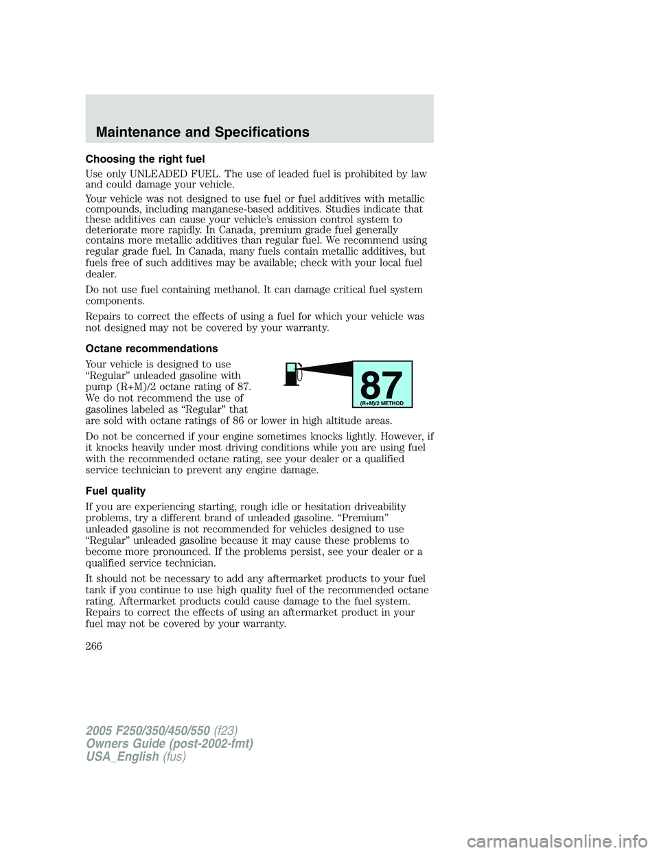 FORD F250 2005 Owners Manual Choosing the right fuel
Use only UNLEADED FUEL. The use of leaded fuel is prohibited by law
and could damage your vehicle.
Your vehicle was not designed to use fuel or fuel additives with metallic
com FORD F250 2005 Owners Manual Choosing the right fuel
Use only UNLEADED FUEL. The use of leaded fuel is prohibited by law
and could damage your vehicle.
Your vehicle was not designed to use fuel or fuel additives with metallic
com