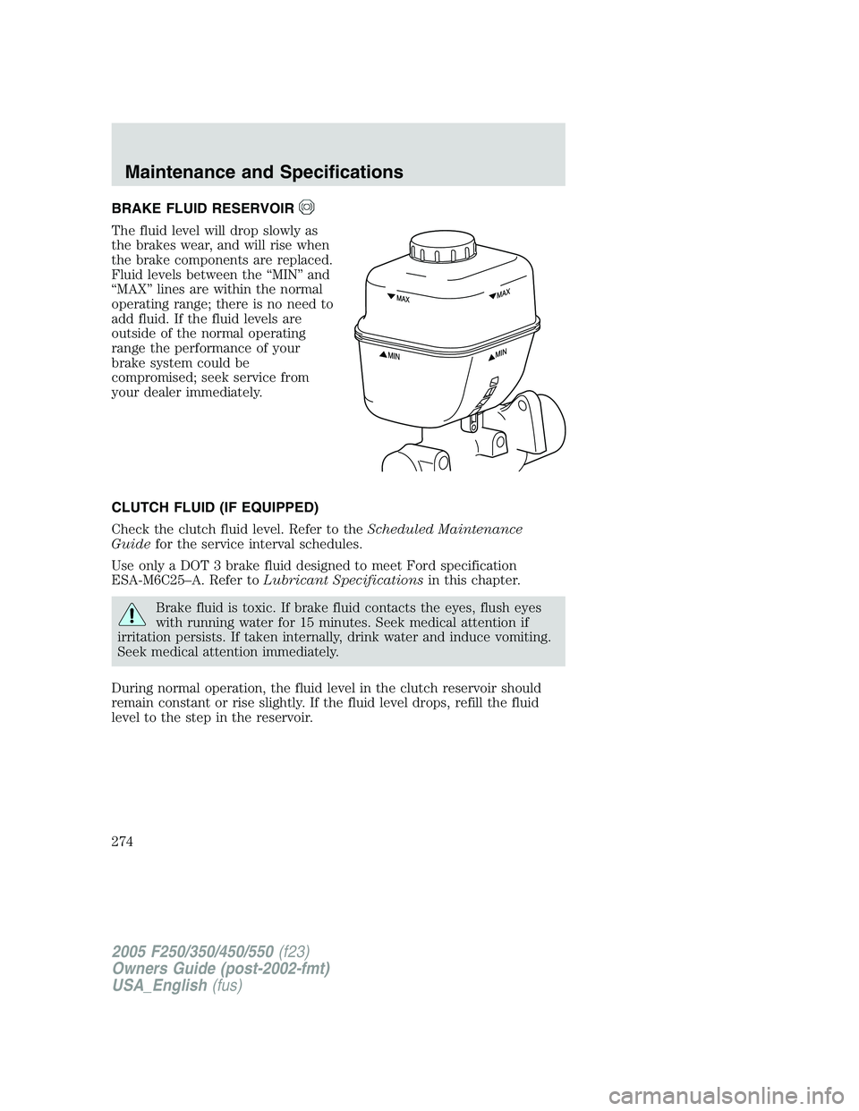 FORD F250 2005  Owners Manual BRAKE FLUID RESERVOIR
The fluid level will drop slowly as
the brakes wear, and will rise when
the brake components are replaced.
Fluid levels between the “MIN” and
“MAX” lines are within the n
