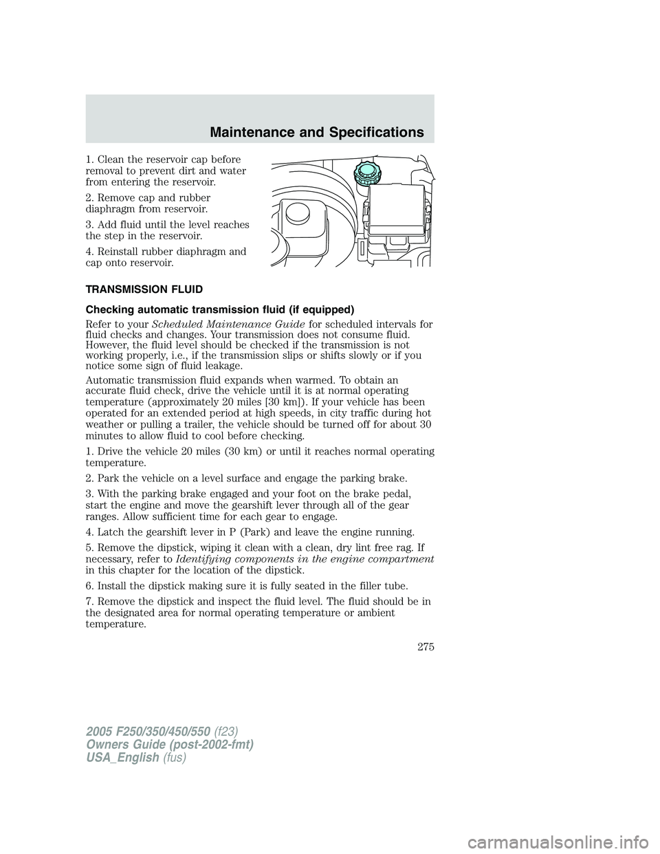 FORD F250 2005  Owners Manual 1. Clean the reservoir cap before
removal to prevent dirt and water
from entering the reservoir.
2. Remove cap and rubber
diaphragm from reservoir.
3. Add fluid until the level reaches
the step in the