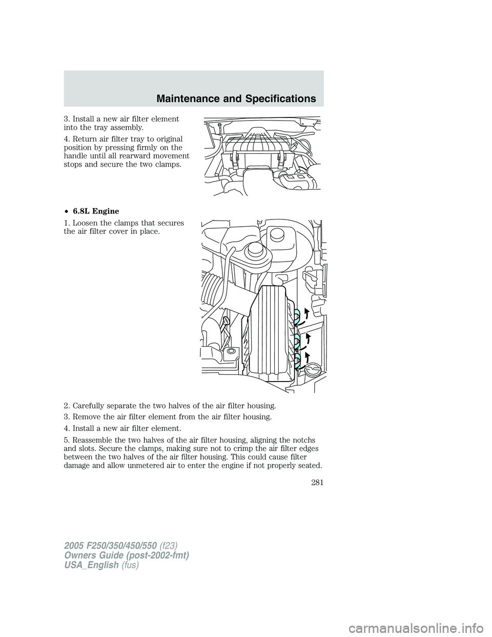 FORD F250 2005  Owners Manual 3. Install a new air filter element
into the tray assembly.
4. Return air filter tray to original
position by pressing firmly on the
handle until all rearward movement
stops and secure the two clamps.