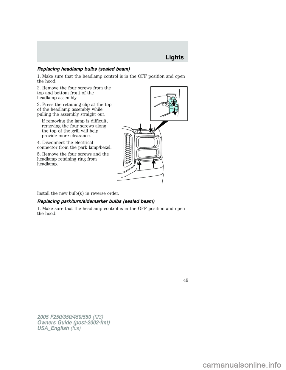 FORD F250 2005 Service Manual Replacing headlamp bulbs (sealed beam)
1. Make sure that the headlamp control is in the OFF position and open
the hood.
2. Remove the four screws from the
top and bottom front of the
headlamp assembly FORD F250 2005 Service Manual Replacing headlamp bulbs (sealed beam)
1. Make sure that the headlamp control is in the OFF position and open
the hood.
2. Remove the four screws from the
top and bottom front of the
headlamp assembly