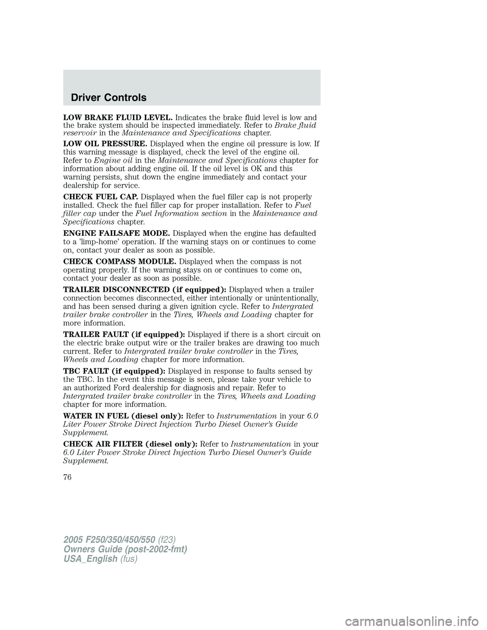 FORD F250 2005 Manual PDF LOW BRAKE FLUID LEVEL.Indicates the brake fluid level is low and
the brake system should be inspected immediately. Refer toBrake fluid
reservoirin theMaintenance and Specificationschapter.
LOW OIL PRE