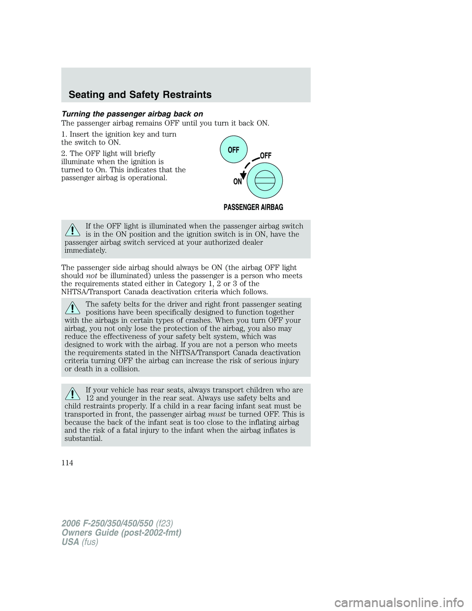FORD F250 2006 Owners Manual Turning the passenger airbag back on
The passenger airbag remains OFF until you turn it back ON.
1. Insert the ignition key and turn
the switch to ON.
2. The OFF light will briefly
illuminate when the FORD F250 2006 Owners Manual Turning the passenger airbag back on
The passenger airbag remains OFF until you turn it back ON.
1. Insert the ignition key and turn
the switch to ON.
2. The OFF light will briefly
illuminate when the