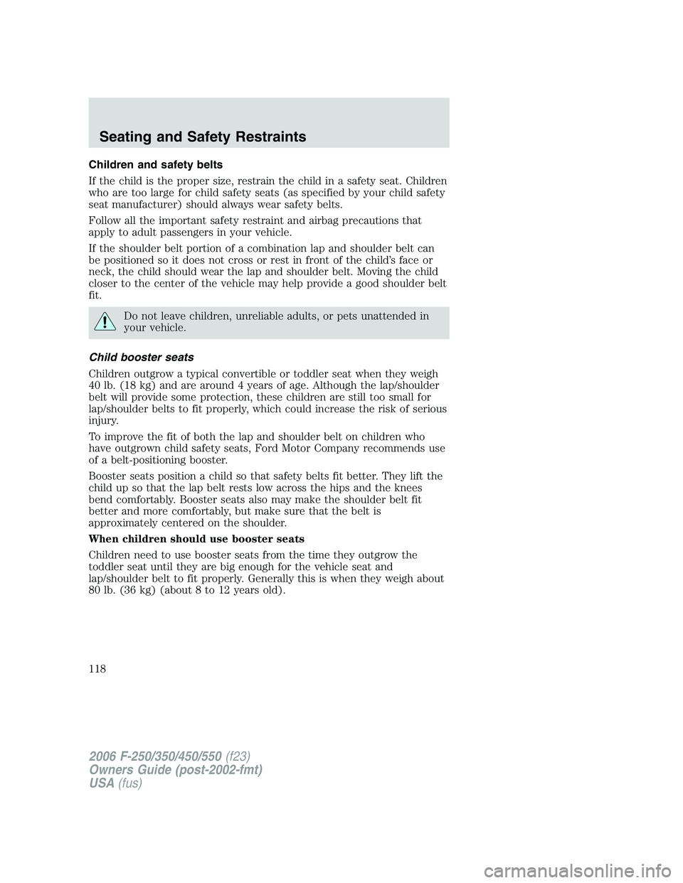 FORD F250 2006 Owners Manual Children and safety belts
If the child is the proper size, restrain the child in a safety seat. Children
who are too large for child safety seats (as specified by your child safety
seat manufacturer) FORD F250 2006 Owners Manual Children and safety belts
If the child is the proper size, restrain the child in a safety seat. Children
who are too large for child safety seats (as specified by your child safety
seat manufacturer)