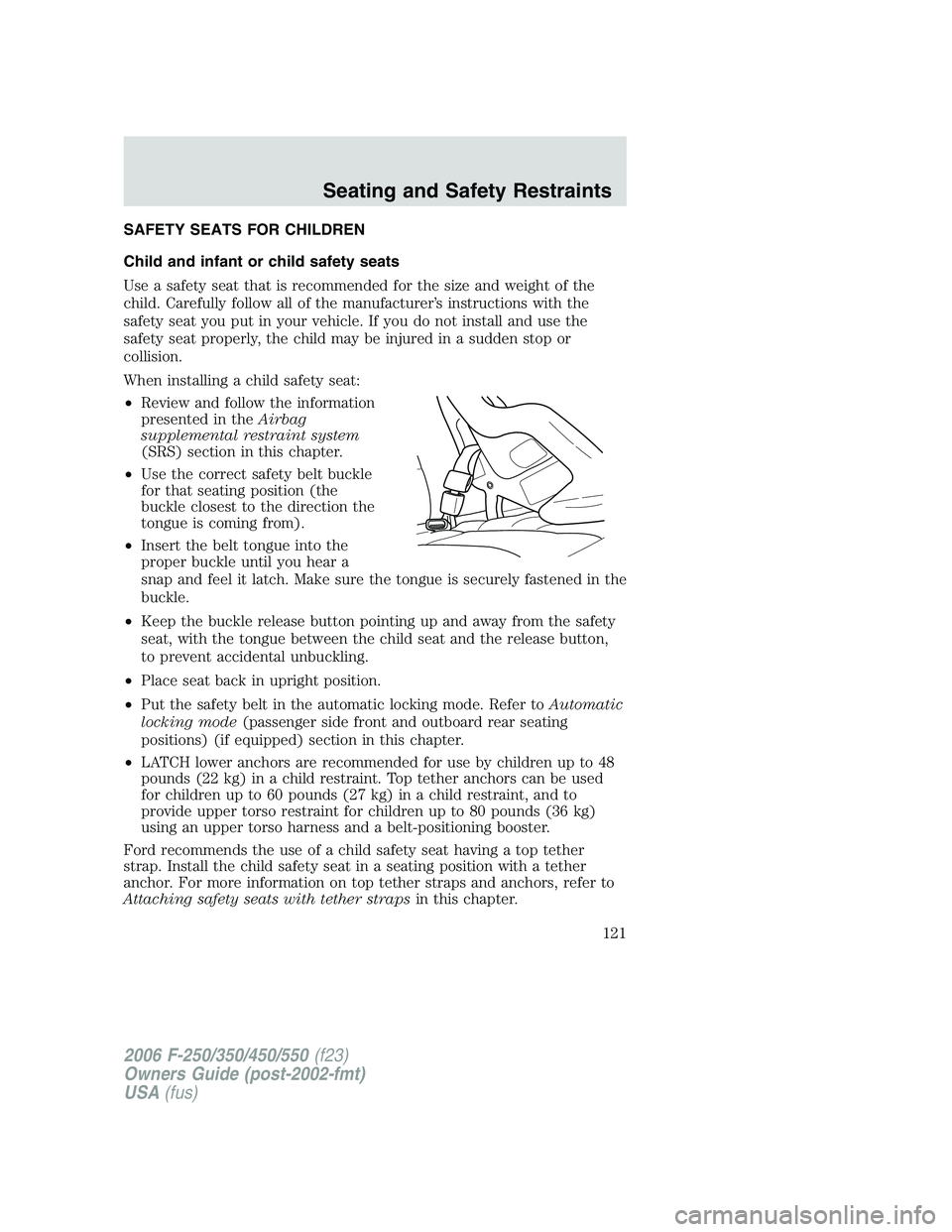FORD F250 2006 Owners Manual SAFETY SEATS FOR CHILDREN
Child and infant or child safety seats
Use a safety seat that is recommended for the size and weight of the
child. Carefully follow all of the manufacturer’s instructions w FORD F250 2006 Owners Manual SAFETY SEATS FOR CHILDREN
Child and infant or child safety seats
Use a safety seat that is recommended for the size and weight of the
child. Carefully follow all of the manufacturer’s instructions w