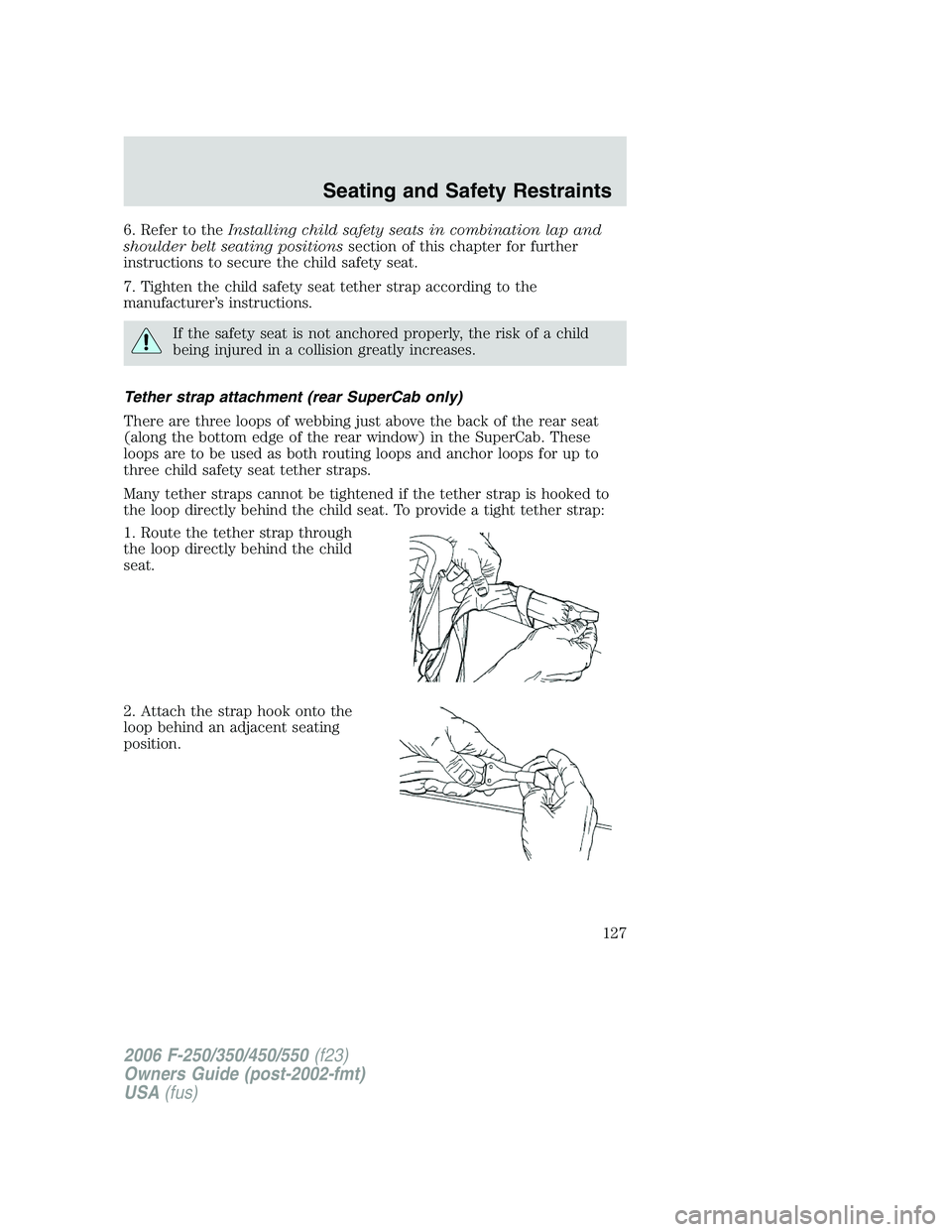 FORD F250 2006 Owners Manual 6. Refer to theInstalling child safety seats in combination lap and
shoulder belt seating positionssection of this chapter for further
instructions to secure the child safety seat.
7. Tighten the chil FORD F250 2006 Owners Manual 6. Refer to theInstalling child safety seats in combination lap and
shoulder belt seating positionssection of this chapter for further
instructions to secure the child safety seat.
7. Tighten the chil