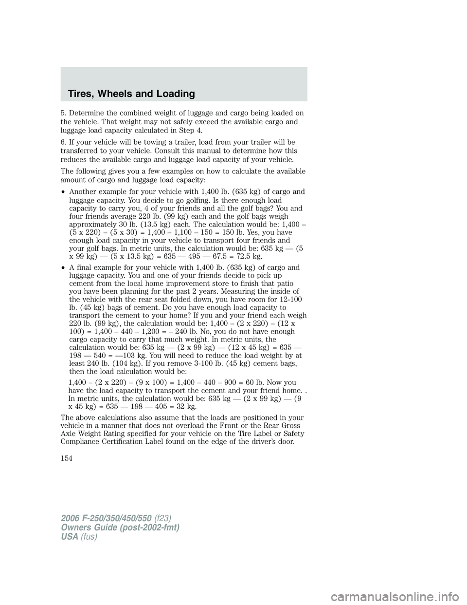 FORD F250 2006 Owners Manual 5. Determine the combined weight of luggage and cargo being loaded on
the vehicle. That weight may not safely exceed the available cargo and
luggage load capacity calculated in Step 4.
6. If your vehi FORD F250 2006 Owners Manual 5. Determine the combined weight of luggage and cargo being loaded on
the vehicle. That weight may not safely exceed the available cargo and
luggage load capacity calculated in Step 4.
6. If your vehi
