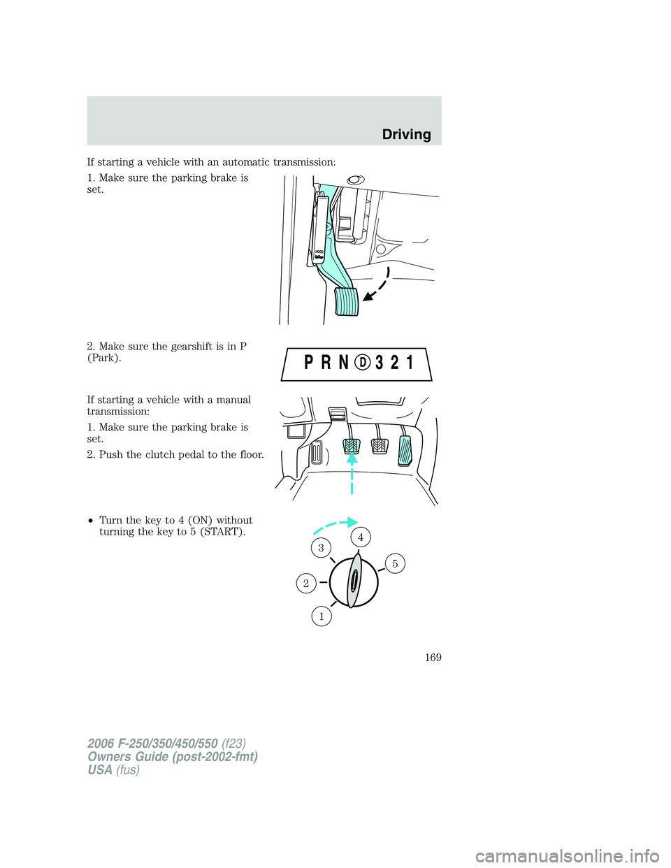 FORD F250 2006 Owners Manual If starting a vehicle with an automatic transmission:
1. Make sure the parking brake is
set.
2. Make sure the gearshift is in P
(Park).
If starting a vehicle with a manual
transmission:
1. Make sure t FORD F250 2006 Owners Manual If starting a vehicle with an automatic transmission:
1. Make sure the parking brake is
set.
2. Make sure the gearshift is in P
(Park).
If starting a vehicle with a manual
transmission:
1. Make sure t