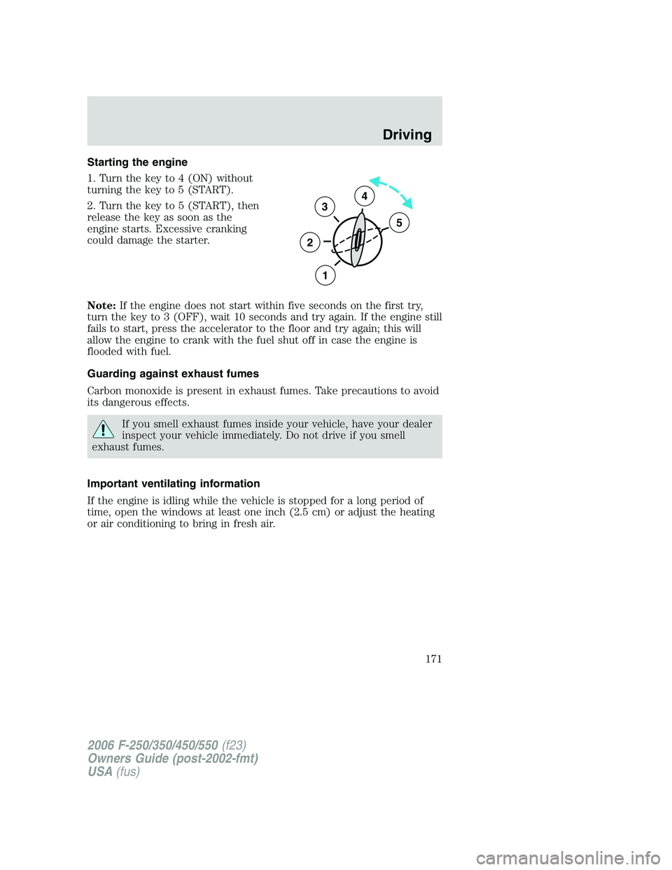 FORD F250 2006 Owners Manual Starting the engine
1. Turn the key to 4 (ON) without
turning the key to 5 (START).
2. Turn the key to 5 (START), then
release the key as soon as the
engine starts. Excessive cranking
could damage the FORD F250 2006 Owners Manual Starting the engine
1. Turn the key to 4 (ON) without
turning the key to 5 (START).
2. Turn the key to 5 (START), then
release the key as soon as the
engine starts. Excessive cranking
could damage the