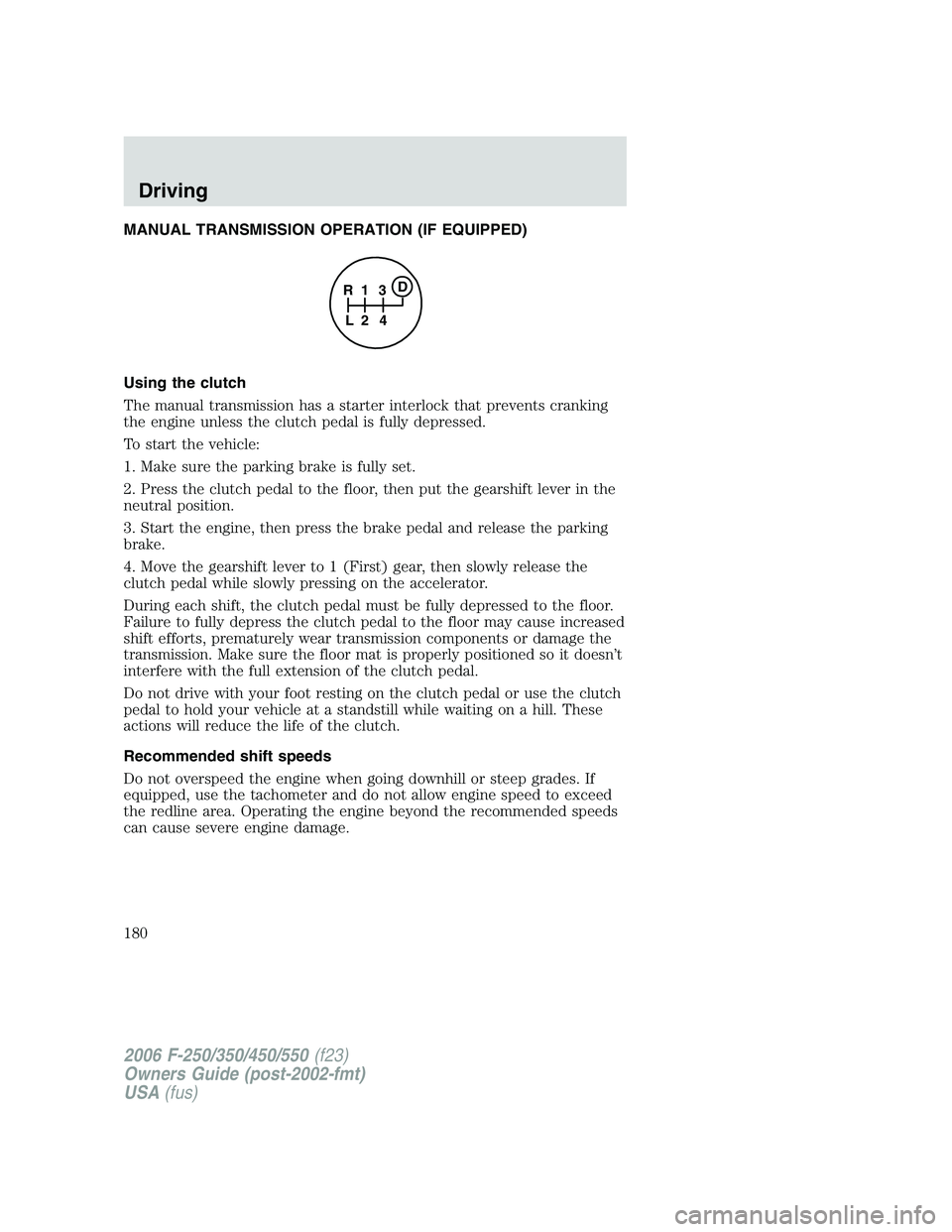 FORD F250 2006 Owners Manual MANUAL TRANSMISSION OPERATION (IF EQUIPPED)
Using the clutch
The manual transmission has a starter interlock that prevents cranking
the engine unless the clutch pedal is fully depressed.
To start the FORD F250 2006 Owners Manual MANUAL TRANSMISSION OPERATION (IF EQUIPPED)
Using the clutch
The manual transmission has a starter interlock that prevents cranking
the engine unless the clutch pedal is fully depressed.
To start the